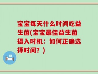 宝宝每天什么时间吃益生菌(宝宝最佳益生菌摄入时机：如何正确选择时间？)