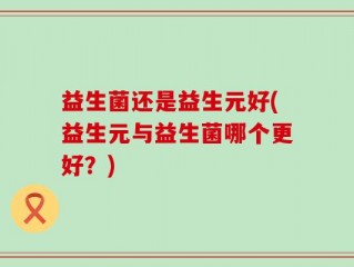 益生菌还是益生元好(益生元与益生菌哪个更好？)
