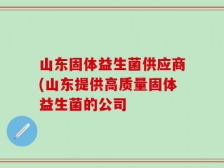 山东固体益生菌供应商(山东提供高质量固体益生菌的公司