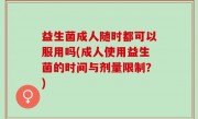 益生菌成人随时都可以服用吗(成人使用益生菌的时间与剂量限制？)