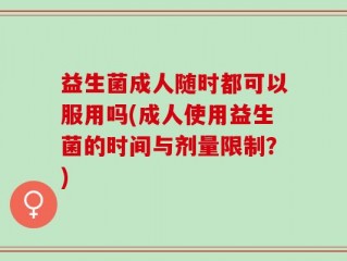 益生菌成人随时都可以服用吗(成人使用益生菌的时间与剂量限制？)
