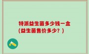特派益生菌多少钱一盒(益生菌售价多少？)