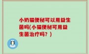 小奶猫便秘可以用益生菌吗(小猫便秘可用益生菌治疗吗？)