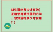 益生菌吃多少才有效(正确使用益生菌的方法，想知道吃多少才有用？)