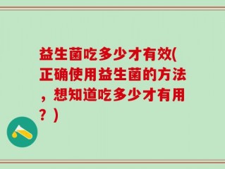 益生菌吃多少才有效(正确使用益生菌的方法，想知道吃多少才有用？)