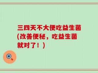 三四天不大便吃益生菌(改善便秘，吃益生菌就对了！)