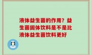 液体益生菌的作用？益生菌固体饮料是不是比液体益生菌饮料更好
