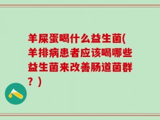 羊屎蛋喝什么益生菌(羊排病患者应该喝哪些益生菌来改善肠道菌群？)
