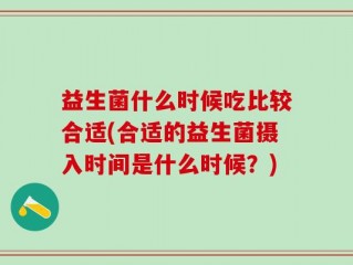 益生菌什么时候吃比较合适(合适的益生菌摄入时间是什么时候？)