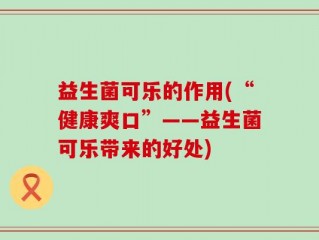 益生菌可乐的作用(“健康爽口”——益生菌可乐带来的好处)