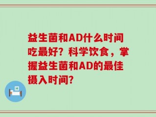 益生菌和AD什么时间吃最好？科学饮食，掌握益生菌和AD的最佳摄入时间？