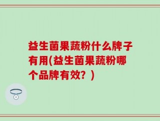 益生菌果蔬粉什么牌子有用(益生菌果蔬粉哪个品牌有效？)