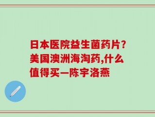 日本医院益生菌药片？美国澳洲海淘药,什么值得买—陈宇洛燕