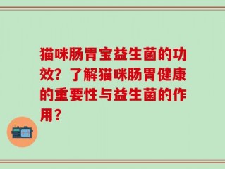 猫咪肠胃宝益生菌的功效？了解猫咪肠胃健康的重要性与益生菌的作用？