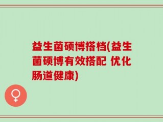 益生菌硕博搭档(益生菌硕博有效搭配 优化肠道健康)