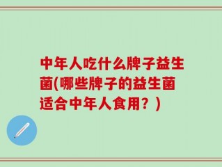 中年人吃什么牌子益生菌(哪些牌子的益生菌适合中年人食用？)