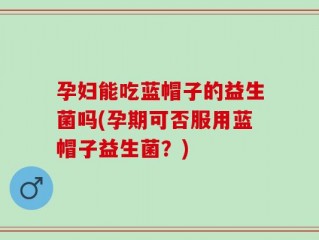 孕妇能吃蓝帽子的益生菌吗(孕期可否服用蓝帽子益生菌？)