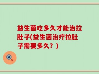 益生菌吃多久才能治拉肚子(益生菌治疗拉肚子需要多久？)