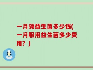 一月领益生菌多少钱(一月服用益生菌多少费用？)