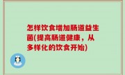 怎样饮食增加肠道益生菌(提高肠道健康，从多样化的饮食开始)