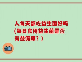 人每天都吃益生菌好吗(每日食用益生菌是否有益健康？)
