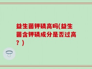益生菌钾磷高吗(益生菌含钾磷成分是否过高？)