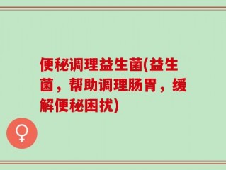 便秘调理益生菌(益生菌，帮助调理肠胃，缓解便秘困扰)