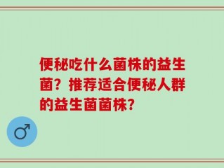 便秘吃什么菌株的益生菌？推荐适合便秘人群的益生菌菌株？