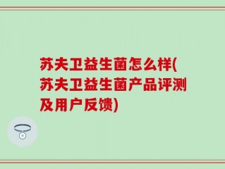 苏夫卫益生菌怎么样(苏夫卫益生菌产品评测及用户反馈)