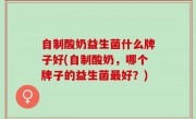 自制酸奶益生菌什么牌子好(自制酸奶，哪个牌子的益生菌最好？)
