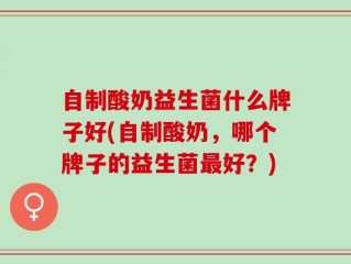 自制酸奶益生菌什么牌子好(自制酸奶，哪个牌子的益生菌最好？)