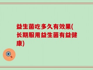 益生菌吃多久有效果(长期服用益生菌有益健康)