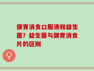 健胃消食口服液和益生菌？益生菌与健胃消食片的区别