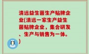 清远益生菌生产贴牌企业(清远一家生产益生菌贴牌企业，集合研发、生产与销售为一体。)