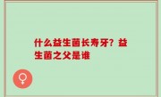 什么益生菌长寿牙？益生菌之父是谁