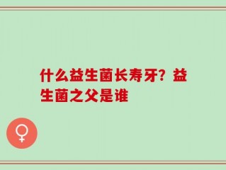 什么益生菌长寿牙？益生菌之父是谁