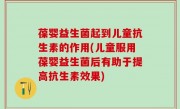 葆婴益生菌起到儿童抗生素的作用(儿童服用葆婴益生菌后有助于提高抗生素效果)