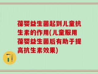 葆婴益生菌起到儿童抗生素的作用(儿童服用葆婴益生菌后有助于提高抗生素效果)