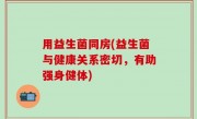 用益生菌同房(益生菌与健康关系密切，有助强身健体)