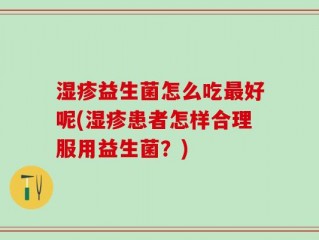 湿疹益生菌怎么吃最好呢(湿疹患者怎样合理服用益生菌？)