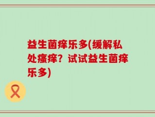 益生菌痒乐多(缓解私处瘙痒？试试益生菌痒乐多)