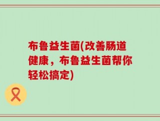 布鲁益生菌(改善肠道健康，布鲁益生菌帮你轻松搞定)