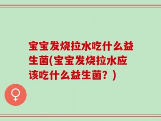 宝宝发烧拉水吃什么益生菌(宝宝发烧拉水应该吃什么益生菌？)