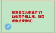 益生菌怎么都涨价了(益生菌价格上涨，消费者造感受惨淡)