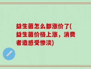 益生菌怎么都涨价了(益生菌价格上涨，消费者造感受惨淡)