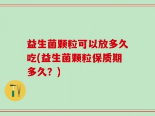 益生菌颗粒可以放多久吃(益生菌颗粒保质期多久？)