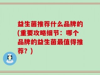 益生菌推荐什么品牌的(重要攻略细节：哪个品牌的益生菌最值得推荐？)