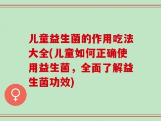 儿童益生菌的作用吃法大全(儿童如何正确使用益生菌，全面了解益生菌功效)