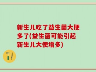 新生儿吃了益生菌大便多了(益生菌可能引起新生儿大便增多)