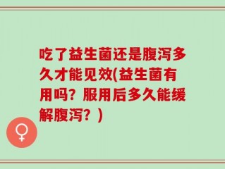 吃了益生菌还是腹泻多久才能见效(益生菌有用吗？服用后多久能缓解腹泻？)